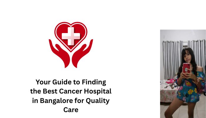 Your Guide to Finding the Best Cancer Hospital in Bangalore for Quality Care