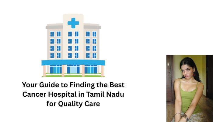 Your Guide to Finding the Best Cancer Hospital in Tamil Nadu for Quality Care